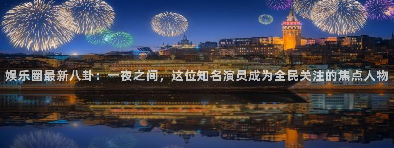 娱乐圈最新八卦：一夜之间，这位知名演员成为全民关注的焦点人物
