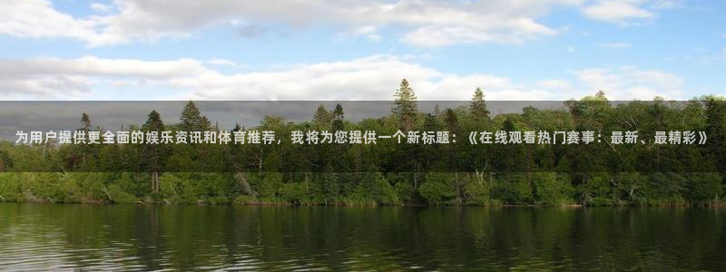 为用户提供更全面的娱乐资讯和体育推荐，我将为您提供一个新标题：《在线观看热门赛事：最新、最精彩》
