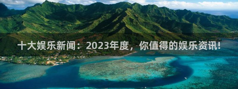 十大娱乐新闻：2023年度，你值得的娱乐资讯!