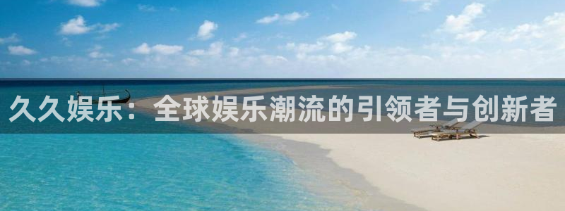 久久娱乐：全球娱乐潮流的引领者与创新者