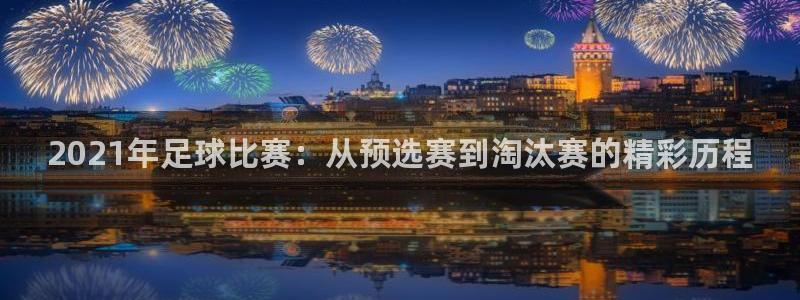 2021年足球比赛：从预选赛到淘汰赛的精彩历程